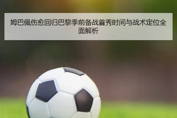姆巴佩伤愈回归巴黎季前备战首秀时间与战术定位全面解析