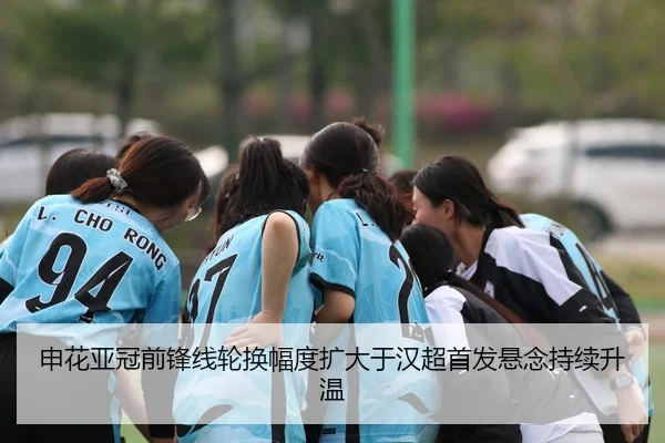申花亚冠前锋线轮换幅度扩大于汉超首发悬念持续升温