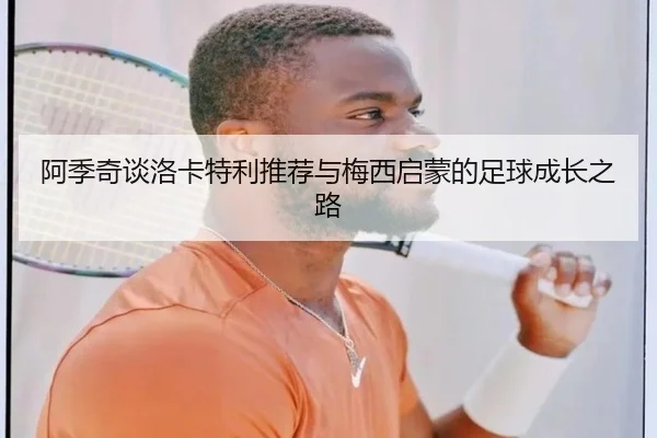 阿季奇谈洛卡特利推荐与梅西启蒙的足球成长之路